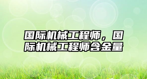 國際機(jī)械工程師,，國際機(jī)械工程師含金量