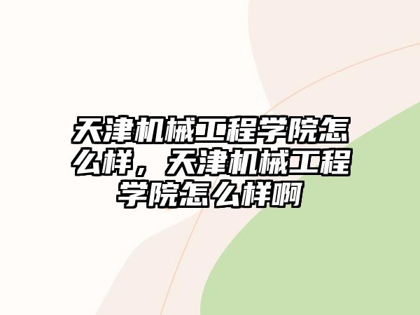 天津機械工程學(xué)院怎么樣,，天津機械工程學(xué)院怎么樣啊