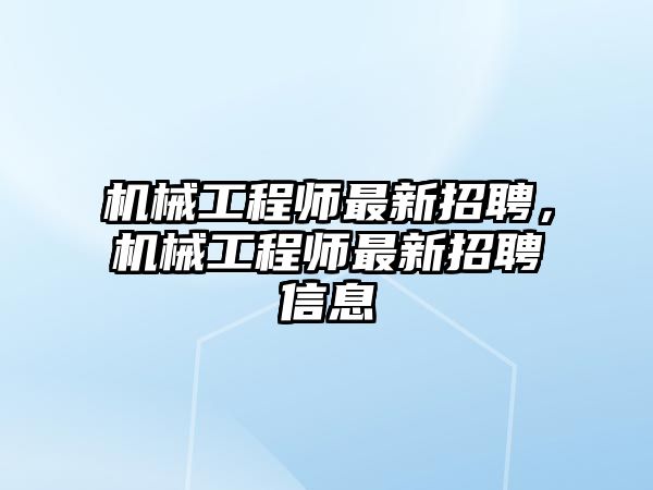 機械工程師最新招聘，機械工程師最新招聘信息