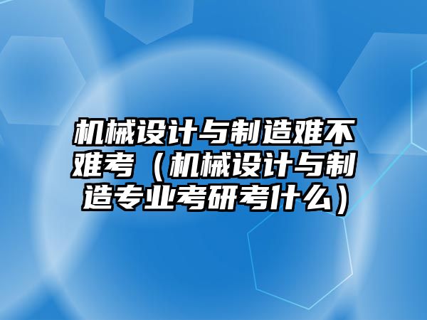 機械設(shè)計與制造難不難考（機械設(shè)計與制造專業(yè)考研考什么）