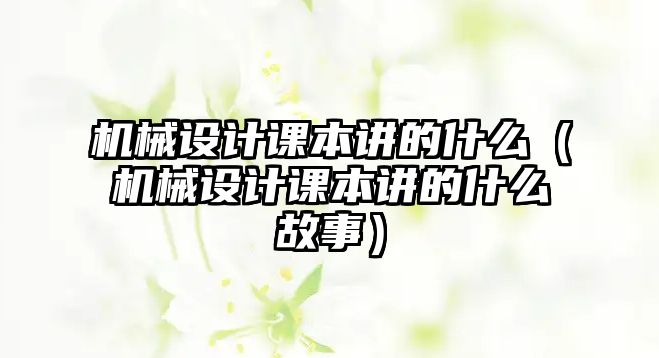 機(jī)械設(shè)計(jì)課本講的什么（機(jī)械設(shè)計(jì)課本講的什么故事）