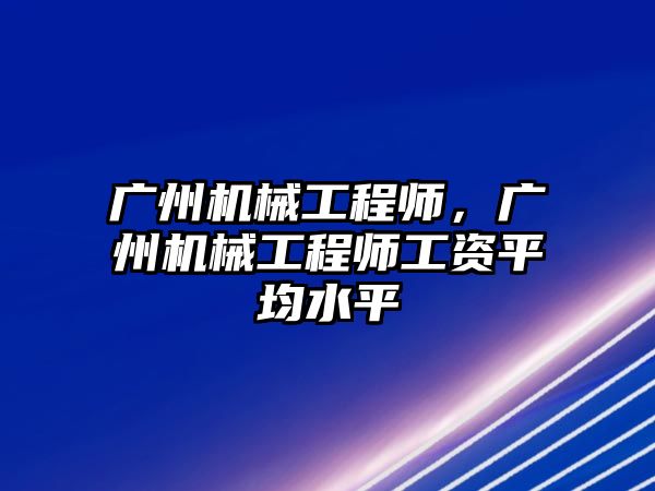 廣州機(jī)械工程師,，廣州機(jī)械工程師工資平均水平