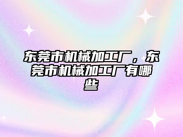 東莞市機械加工廠,，東莞市機械加工廠有哪些