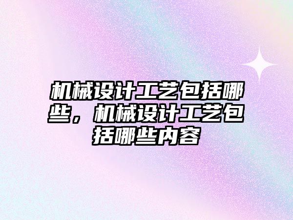 機械設(shè)計工藝包括哪些,，機械設(shè)計工藝包括哪些內(nèi)容