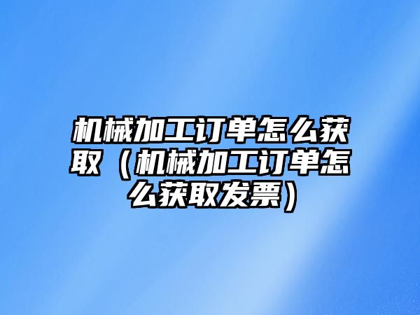 機(jī)械加工訂單怎么獲?。C(jī)械加工訂單怎么獲取發(fā)票）