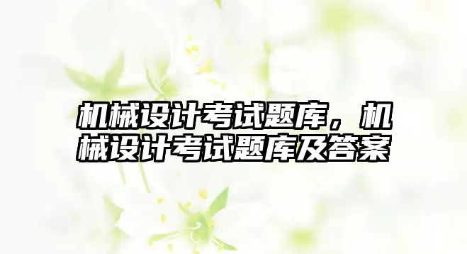 機(jī)械設(shè)計(jì)考試題庫(kù),，機(jī)械設(shè)計(jì)考試題庫(kù)及答案