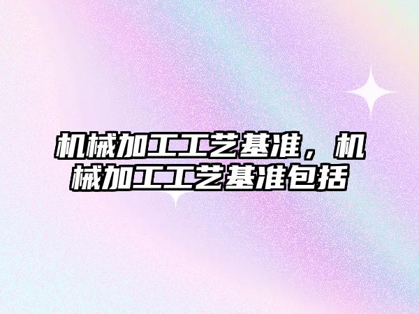 機械加工工藝基準,，機械加工工藝基準包括