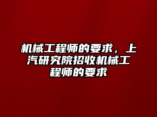 機械工程師的要求，上汽研究院招收機械工程師的要求