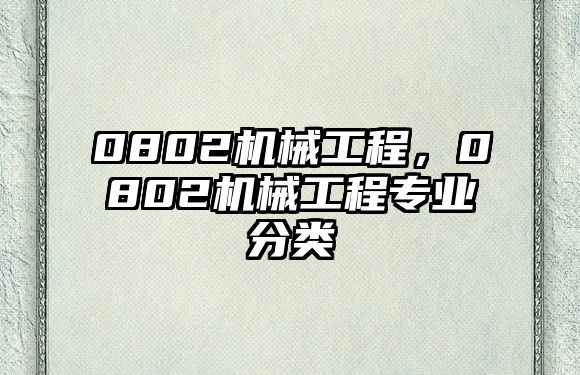 0802機(jī)械工程,，0802機(jī)械工程專業(yè)分類