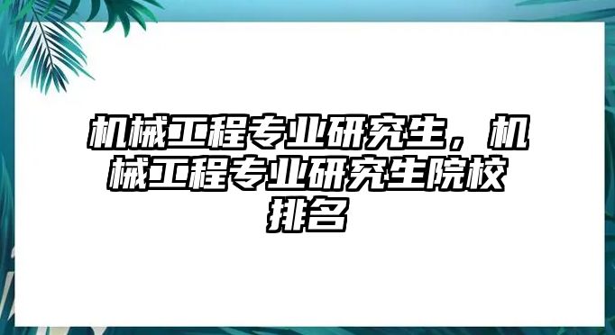 機(jī)械工程專業(yè)研究生,，機(jī)械工程專業(yè)研究生院校排名