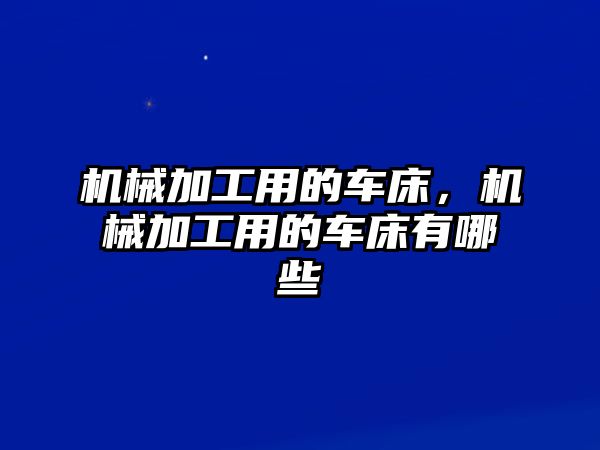 機(jī)械加工用的車床，機(jī)械加工用的車床有哪些