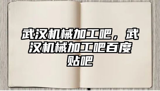 武漢機械加工吧,，武漢機械加工吧百度貼吧