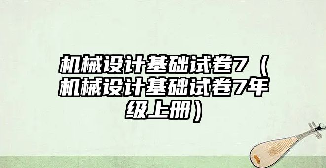 機械設(shè)計基礎(chǔ)試卷7（機械設(shè)計基礎(chǔ)試卷7年級上冊）