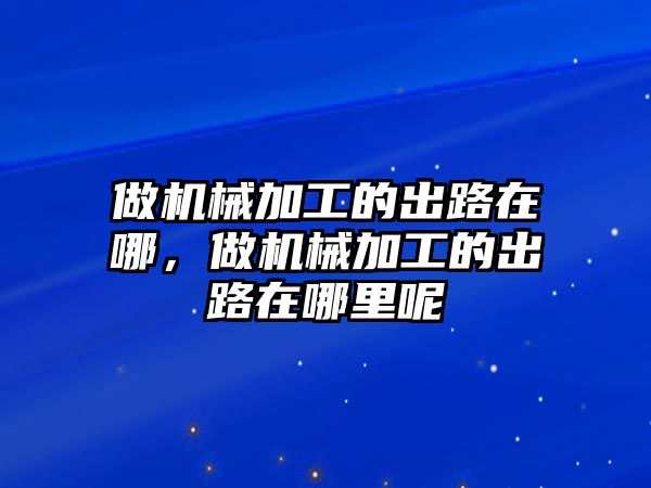 做機(jī)械加工的出路在哪，做機(jī)械加工的出路在哪里呢