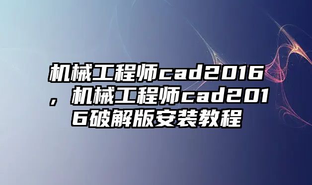 機(jī)械工程師cad2016,，機(jī)械工程師cad2016破解版安裝教程