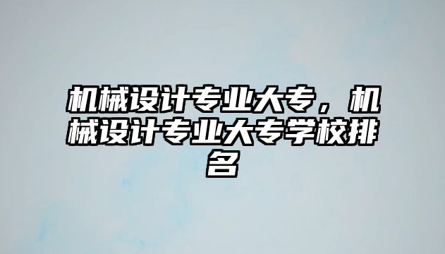 機(jī)械設(shè)計(jì)專業(yè)大專,，機(jī)械設(shè)計(jì)專業(yè)大專學(xué)校排名