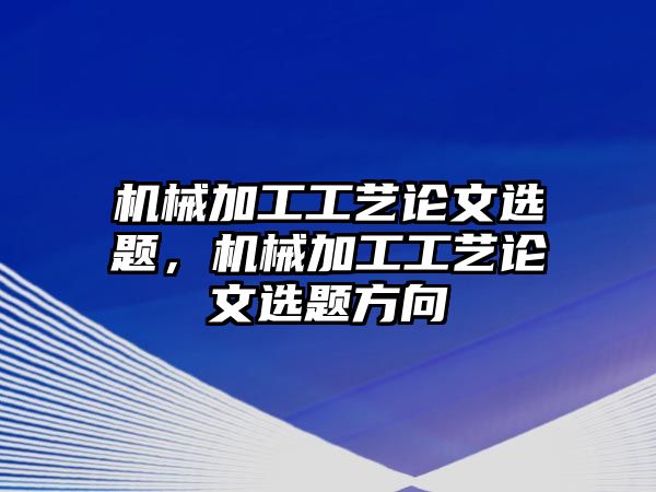 機械加工工藝論文選題，機械加工工藝論文選題方向