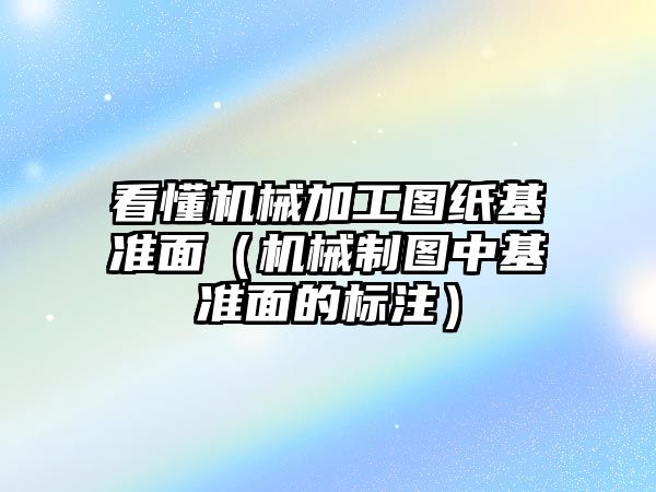 看懂機械加工圖紙基準面（機械制圖中基準面的標注）