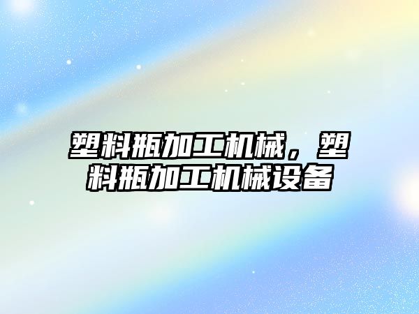 塑料瓶加工機械,，塑料瓶加工機械設(shè)備