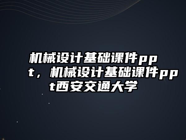 機械設計基礎課件ppt，機械設計基礎課件ppt西安交通大學