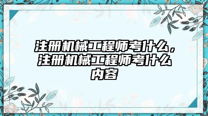 注冊(cè)機(jī)械工程師考什么,，注冊(cè)機(jī)械工程師考什么內(nèi)容