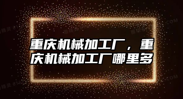 重慶機械加工廠,，重慶機械加工廠哪里多