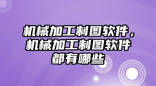 機(jī)械加工制圖軟件,，機(jī)械加工制圖軟件都有哪些