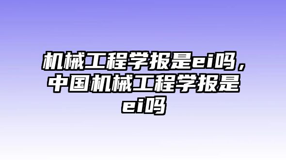 機械工程學報是ei嗎,，中國機械工程學報是ei嗎