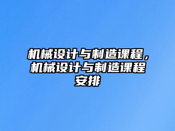 機(jī)械設(shè)計(jì)與制造課程,，機(jī)械設(shè)計(jì)與制造課程安排