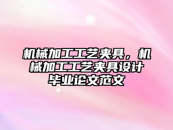 機械加工工藝夾具,，機械加工工藝夾具設計畢業(yè)論文范文