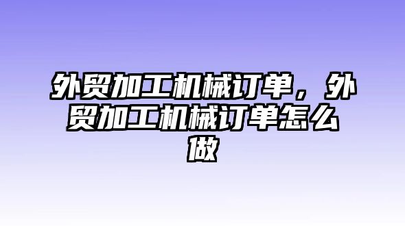 外貿(mào)加工機(jī)械訂單,，外貿(mào)加工機(jī)械訂單怎么做