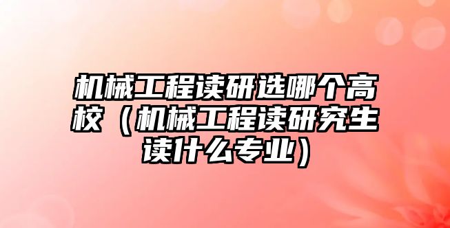 機(jī)械工程讀研選哪個(gè)高校（機(jī)械工程讀研究生讀什么專(zhuān)業(yè)）