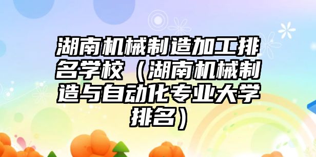 湖南機械制造加工排名學校（湖南機械制造與自動化專業(yè)大學排名）