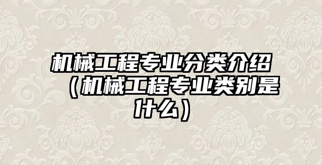 機械工程專業(yè)分類介紹（機械工程專業(yè)類別是什么）