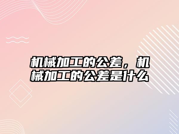 機械加工的公差,，機械加工的公差是什么