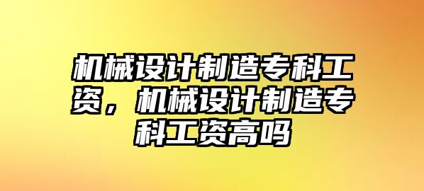 機(jī)械設(shè)計(jì)制造專科工資,，機(jī)械設(shè)計(jì)制造?？乒べY高嗎