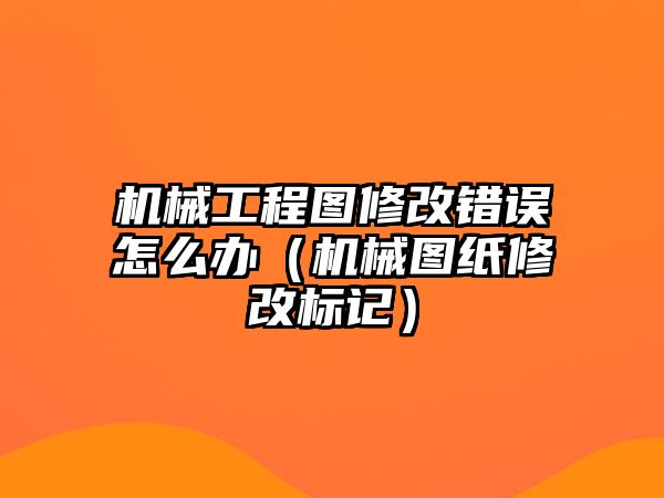 機(jī)械工程圖修改錯(cuò)誤怎么辦（機(jī)械圖紙修改標(biāo)記）