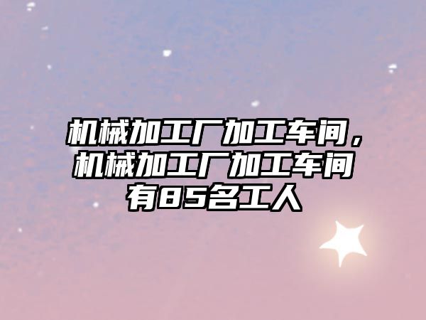 機(jī)械加工廠加工車間，機(jī)械加工廠加工車間有85名工人