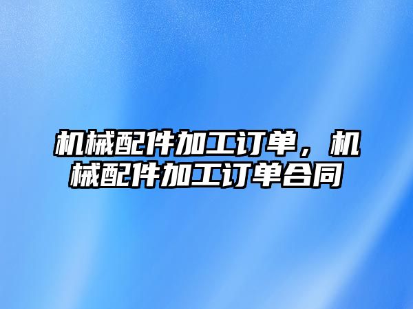 機(jī)械配件加工訂單,，機(jī)械配件加工訂單合同