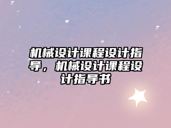 機械設計課程設計指導，機械設計課程設計指導書