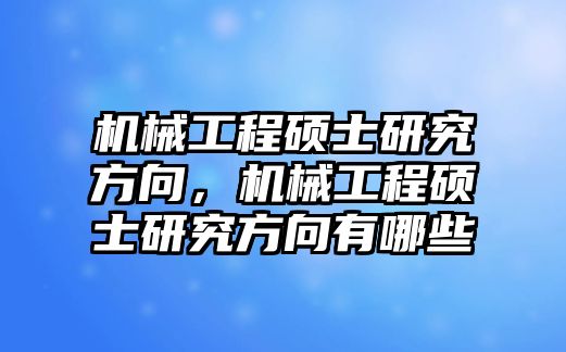 機械工程碩士研究方向，機械工程碩士研究方向有哪些