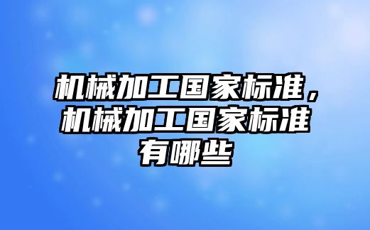 機(jī)械加工國(guó)家標(biāo)準(zhǔn)，機(jī)械加工國(guó)家標(biāo)準(zhǔn)有哪些