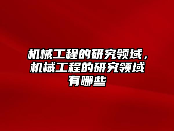 機械工程的研究領(lǐng)域，機械工程的研究領(lǐng)域有哪些