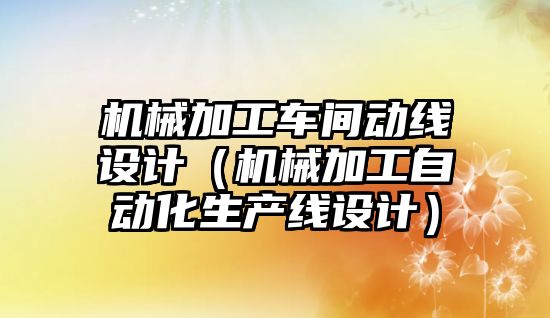 機械加工車間動線設(shè)計（機械加工自動化生產(chǎn)線設(shè)計）