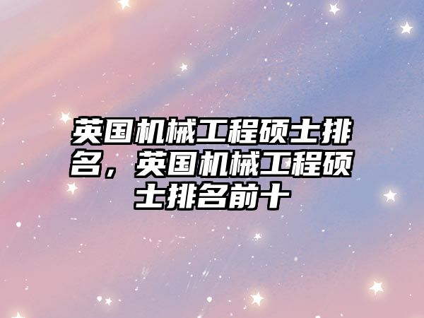 英國(guó)機(jī)械工程碩士排名,，英國(guó)機(jī)械工程碩士排名前十