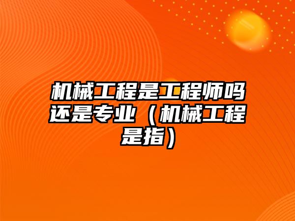 機械工程是工程師嗎還是專業(yè)（機械工程是指）