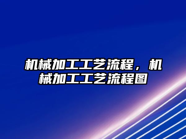 機械加工工藝流程,，機械加工工藝流程圖