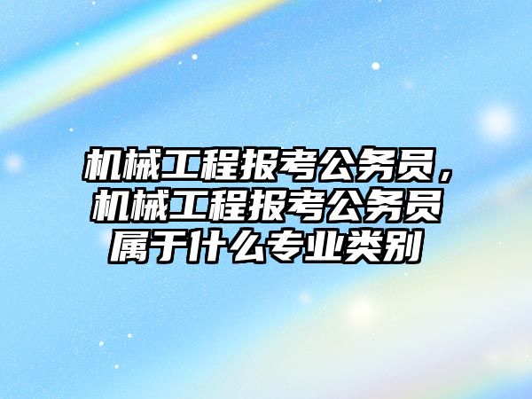 機械工程報考公務(wù)員,，機械工程報考公務(wù)員屬于什么專業(yè)類別