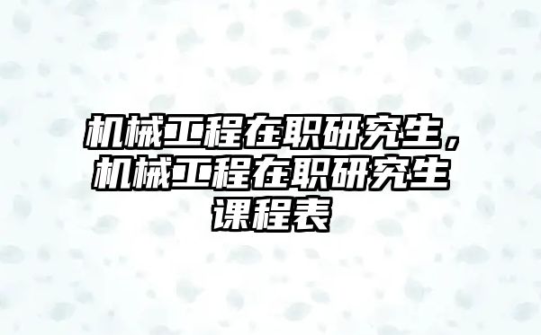 機(jī)械工程在職研究生,，機(jī)械工程在職研究生課程表