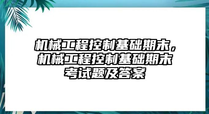 機(jī)械工程控制基礎(chǔ)期末,，機(jī)械工程控制基礎(chǔ)期末考試題及答案